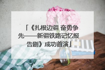 《扎根边疆 奋勇争先——新疆铁路记忆报告剧》成功首演