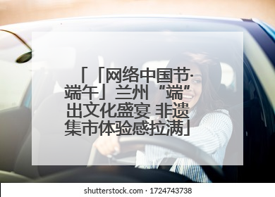 「网络中国节·端午」兰州“端”出文化盛宴 非遗集市体验感拉满