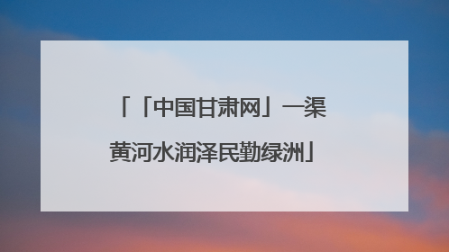 「中国甘肃网」一渠黄河水润泽民勤绿洲