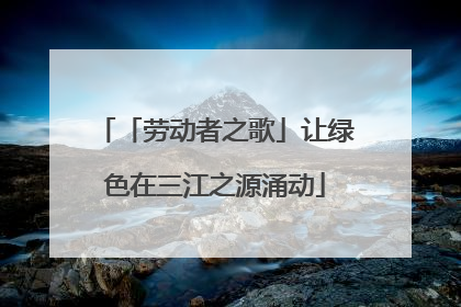「劳动者之歌」让绿色在三江之源涌动