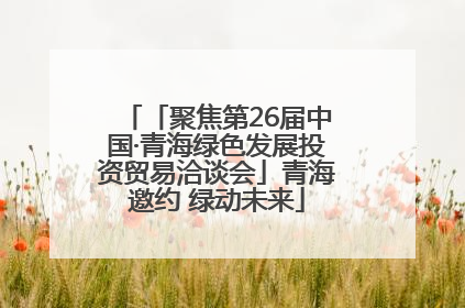 「聚焦第26届中国·青海绿色发展投资贸易洽谈会」青海邀约 绿动未来