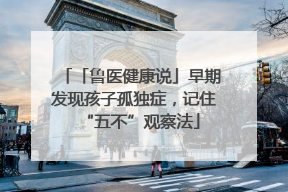 「鲁医健康说」早期发现孩子孤独症，记住“五不”观察法