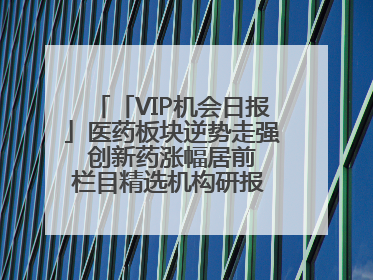 「VIP机会日报」医药板块逆势走强 创新药涨幅居前 栏目精选机构研报 优质公司区间最高涨34.9%