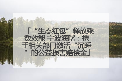 “生态红包”释放乘数效能 宁波海曙：携手相关部门激活“沉睡”的公益损害赔偿金