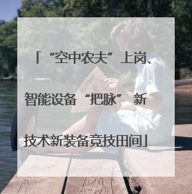 “空中农夫”上岗、智能设备“把脉” 新技术新装备竞技田间