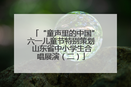 “童声里的中国”六一儿童节特别策划 山东省中小学生合唱展演（二）