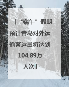 “端午”假期预计青岛对外运输客运量将达到104.89万人次