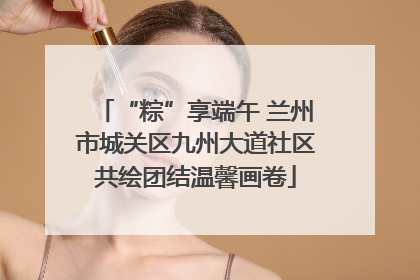 “粽”享端午 兰州市城关区九州大道社区共绘团结温馨画卷