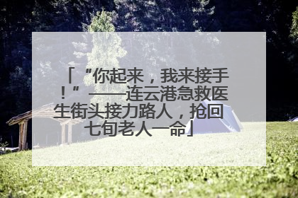 “你起来，我来接手！”——连云港急救医生街头接力路人，抢回七旬老人一命