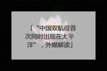 “中国双航母首次同时出现在太平洋”，外媒解读