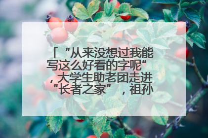 “从来没想过我能写这么好看的字呢”，大学生助老团走进“长者之家”，祖孙氛围感拉满