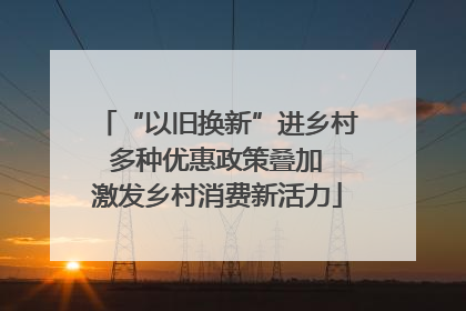 “以旧换新”进乡村 多种优惠政策叠加 激发乡村消费新活力