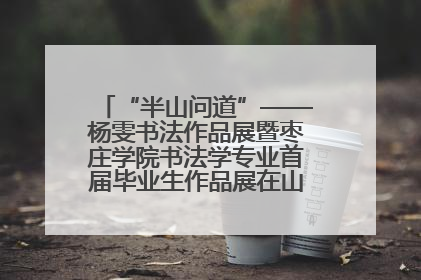 “半山问道”——杨雯书法作品展暨枣庄学院书法学专业首届毕业生作品展在山东省文化馆开幕