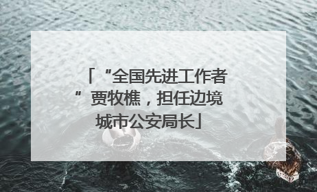 “全国先进工作者”贾牧樵，担任边境城市公安局长