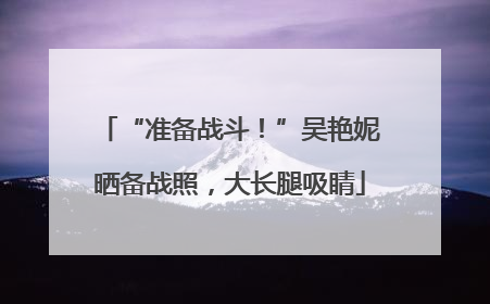 “准备战斗！”吴艳妮晒备战照，大长腿吸睛