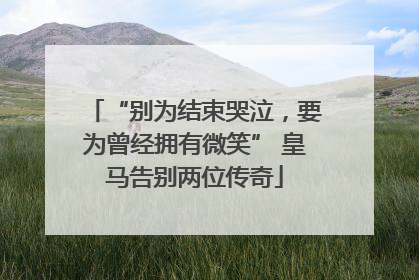 “别为结束哭泣，要为曾经拥有微笑” 皇马告别两位传奇