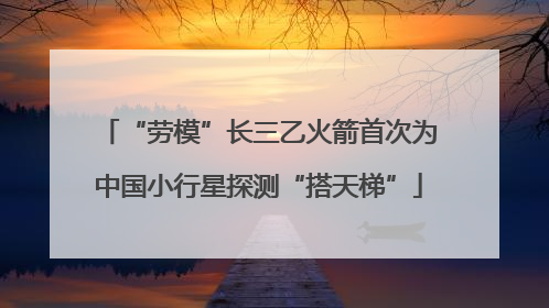 “劳模”长三乙火箭首次为中国小行星探测“搭天梯”
