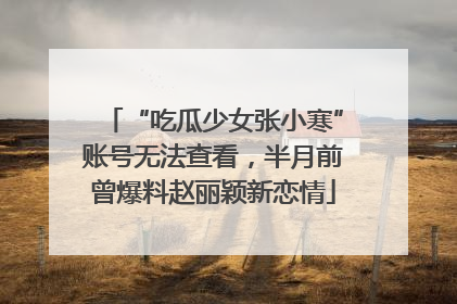 “吃瓜少女张小寒”账号无法查看，半月前曾爆料赵丽颖新恋情
