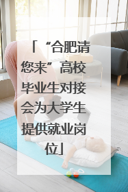 “合肥请您来”高校毕业生对接会为大学生提供就业岗位