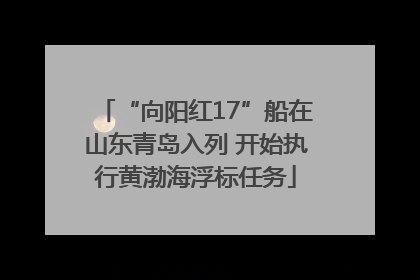 “向阳红17”船在山东青岛入列 开始执行黄渤海浮标任务