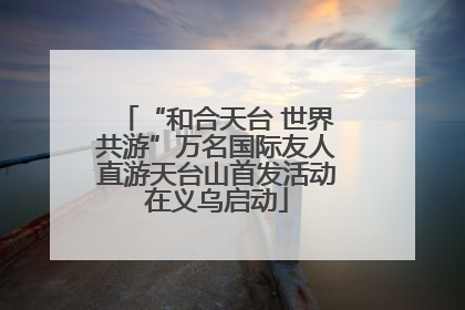 “和合天台 世界共游”万名国际友人直游天台山首发活动在义乌启动