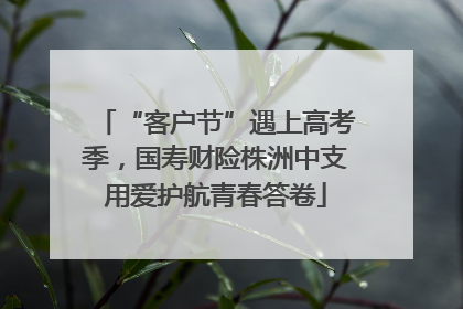 “客户节”遇上高考季，国寿财险株洲中支用爱护航青春答卷