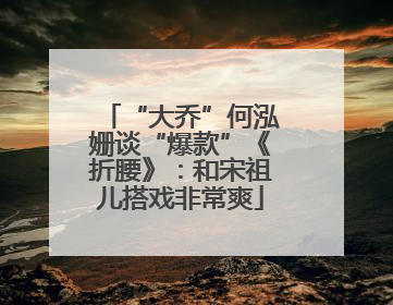 “大乔”何泓姗谈“爆款”《折腰》：和宋祖儿搭戏非常爽