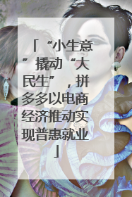 “小生意”撬动“大民生”，拼多多以电商经济推动实现普惠就业