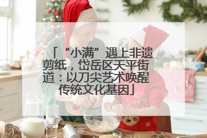 “小满”遇上非遗剪纸，岱岳区天平街道：以刀尖艺术唤醒传统文化基因