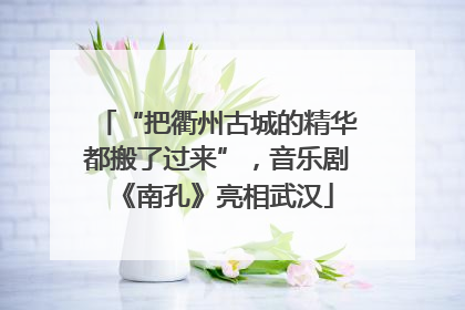 “把衢州古城的精华都搬了过来”，音乐剧《南孔》亮相武汉