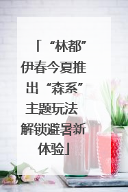 “林都”伊春今夏推出“森系”主题玩法 解锁避暑新体验