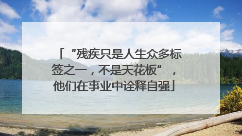 “残疾只是人生众多标签之一，不是天花板”，他们在事业中诠释自强