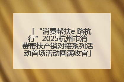 “消费帮扶e 路杭行”2025杭州市消费帮扶产销对接系列活动首场活动圆满收官