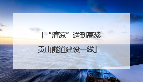 “清凉”送到高黎贡山隧道建设一线