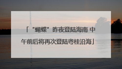 “蝴蝶”昨夜登陆海南 中午前后将再次登陆粤桂沿海