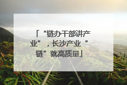 “链办干部讲产业”，长沙产业“链”就高质量