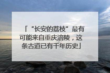“长安的荔枝”最有可能来自重庆涪陵，这条古道已有千年历史