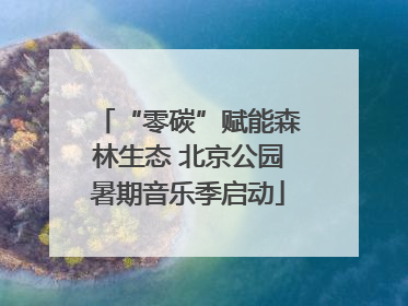 “零碳”赋能森林生态 北京公园暑期音乐季启动