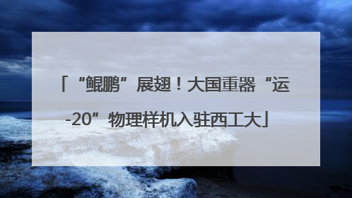 “鲲鹏”展翅！大国重器“运-20”物理样机入驻西工大