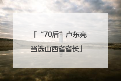 “70后”卢东亮当选山西省省长