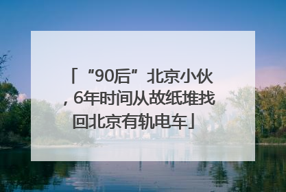 “90后”北京小伙，6年时间从故纸堆找回北京有轨电车