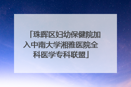 珠晖区妇幼保健院加入中南大学湘雅医院全科医学专科联盟