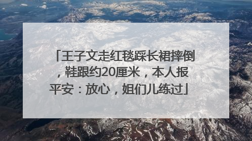 王子文走红毯踩长裙摔倒，鞋跟约20厘米，本人报平安：放心，姐们儿练过