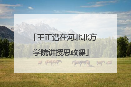 王正谱在河北北方学院讲授思政课
