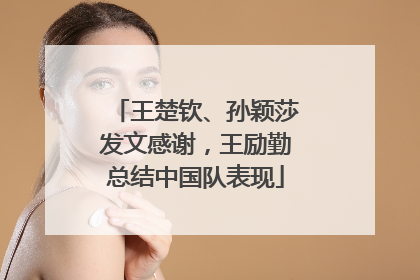 王楚钦、孙颖莎发文感谢，王励勤总结中国队表现