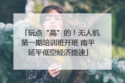 玩点“高”的！无人机第一期培训班开班 南平延平低空经济提速