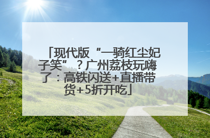 现代版“一骑红尘妃子笑”？广州荔枝玩嗨了：高铁闪送+直播带货+5折开吃