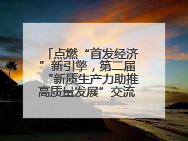 点燃“首发经济”新引擎，第二届“新质生产力助推高质量发展”交流会在成都举行