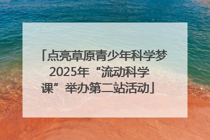 点亮草原青少年科学梦 2025年“流动科学课”举办第二站活动
