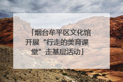 烟台牟平区文化馆开展“行走的美育课堂”走基层活动